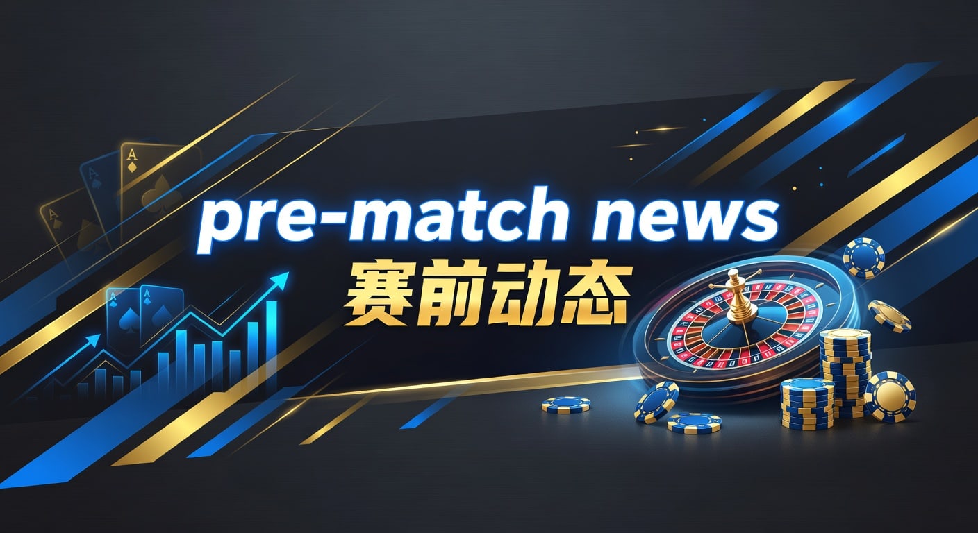 pre-match news 赛前动态：阵容、伤停与盘口解读